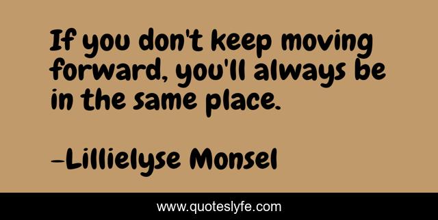 If you don't keep moving forward, you'll always be in the same place.