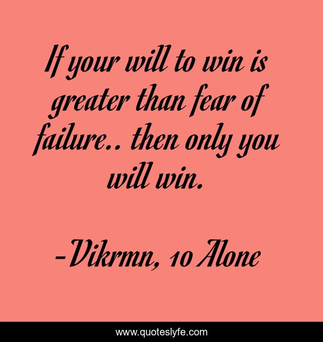 If your will to win is greater than fear of failure.. then only you will win.