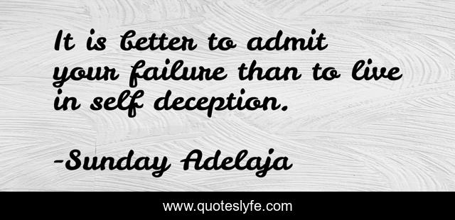 It is better to admit your failure than to live in self deception.