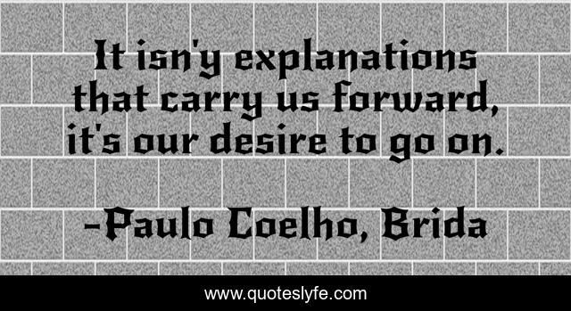 It isn'y explanations that carry us forward, it's our desire to go on.
