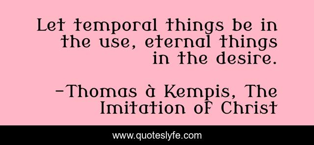 Let temporal things be in the use, eternal things in the desire.