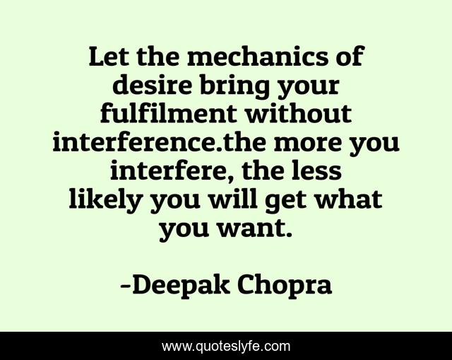 Let the mechanics of desire bring your fulfilment without interference.the more you interfere, the less likely you will get what you want.