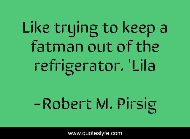 Like trying to keep a fatman out of the refrigerator. 'Lila