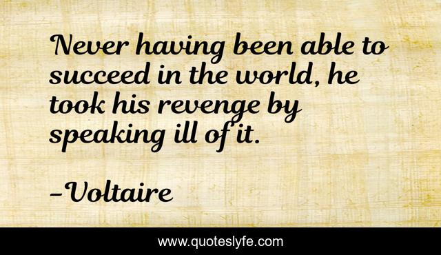 Never having been able to succeed in the world, he took his revenge by speaking ill of it.