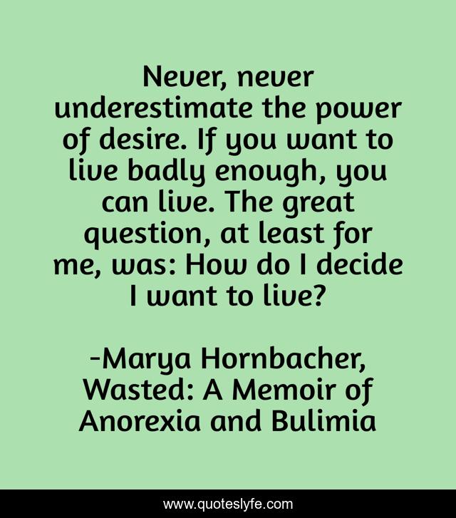 Never, never underestimate the power of desire. If you want to live badly enough, you can live. The great question, at least for me, was: How do I decide I want to live?