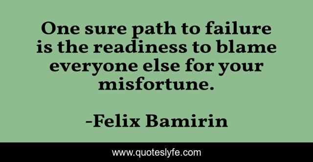 One sure path to failure is the readiness to blame everyone else for your misfortune.