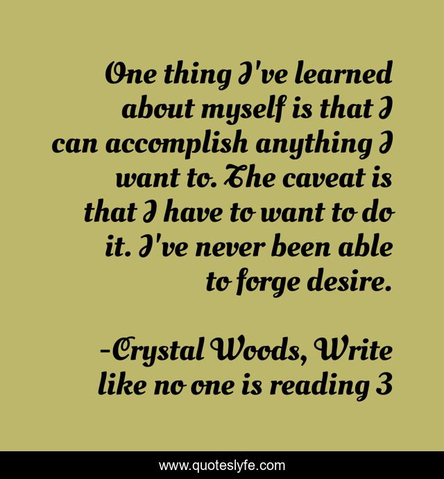 One thing I've learned about myself is that I can accomplish anything I want to. The caveat is that I have to want to do it. I've never been able to forge desire.