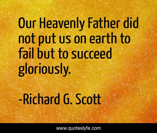 Our Heavenly Father did not put us on earth to fail but to succeed gloriously.