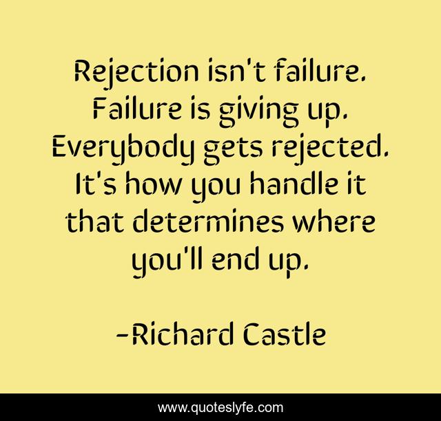 Rejection isn't failure. Failure is giving up. Everybody gets rejected. It's how you handle it that determines where you'll end up.