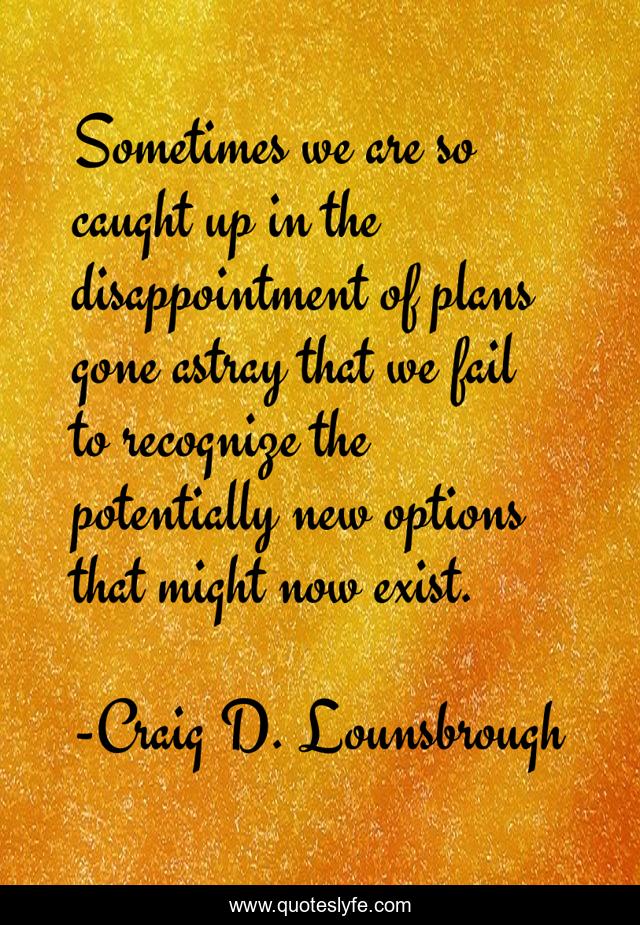 Sometimes we are so caught up in the disappointment of plans gone astray that we fail to recognize the potentially new options that might now exist.