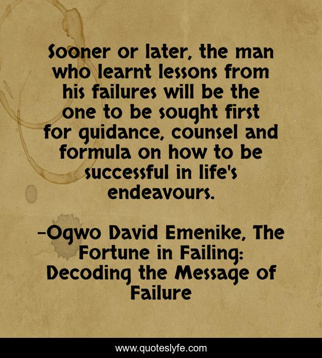 Sooner or later, the man who learnt lessons from his failures will be the one to be sought first for guidance, counsel and formula on how to be successful in life's endeavours.