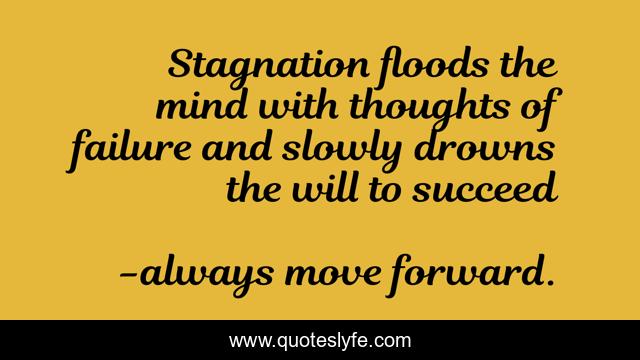 Stagnation floods the mind with thoughts of failure and slowly drowns the will to succeed