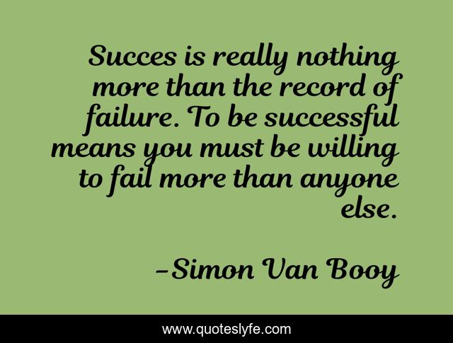Succes is really nothing more than the record of failure. To be successful means you must be willing to fail more than anyone else.