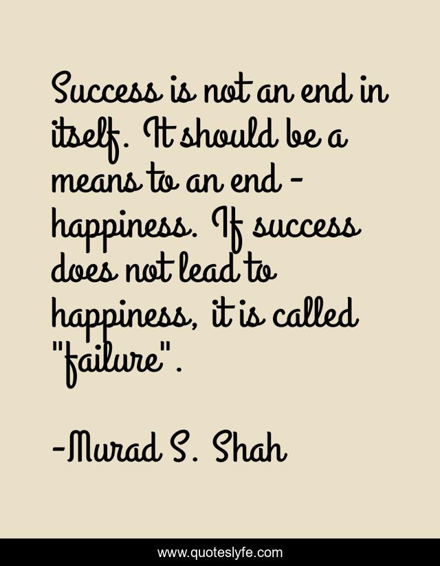 Success is not an end in itself. It should be a means to an end - happiness. If success does not lead to happiness, it is called 