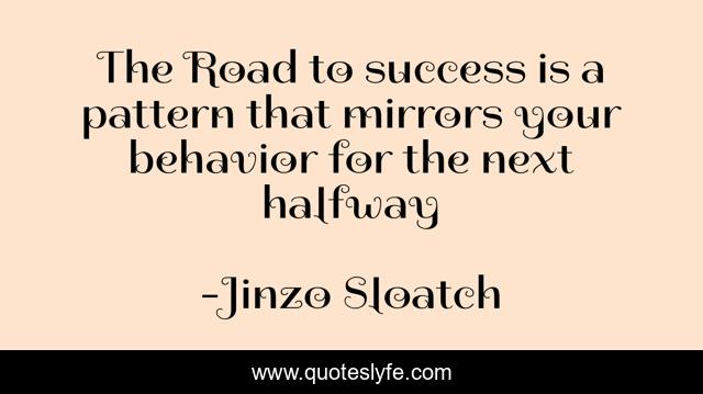 The Road to success is a pattern that mirrors your behavior for the next halfway