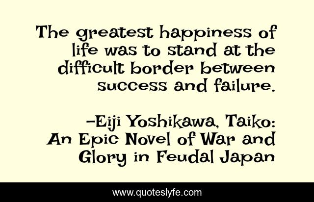 The greatest happiness of life was to stand at the difficult border between success and failure.