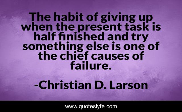 The habit of giving up when the present task is half ﬁnished and try something else is one of the chief causes of failure.