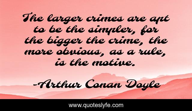 The larger crimes are apt to be the simpler, for the bigger the crime, the more obvious, as a rule, is the motive.