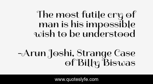 The most futile cry of man is his impossible wish to be understood