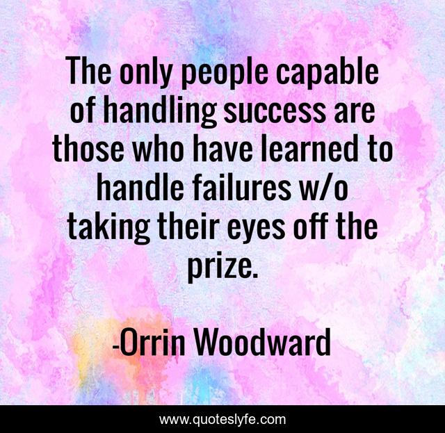 The only people capable of handling success are those who have learned to handle failures w/o taking their eyes off the prize.