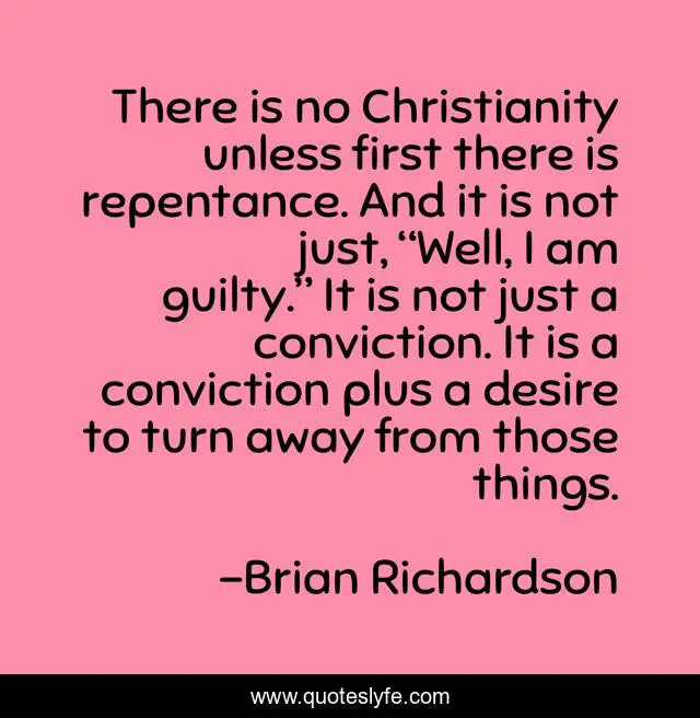 There is no Christianity unless first there is repentance. And it is not just, “Well, I am guilty.” It is not just a conviction. It is a conviction plus a desire to turn away from those things.