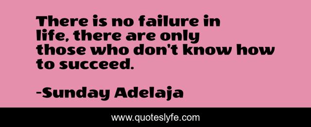 There is no failure in life, there are only those who don't know how to succeed.
