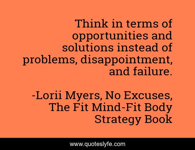 Think in terms of opportunities and solutions instead of problems, disappointment, and failure.