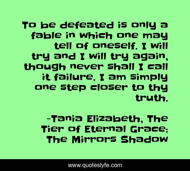 To be defeated is only a fable in which one may tell of oneself. I will try and I will try again, though never shall I call it failure. I am simply one step closer to thy truth.