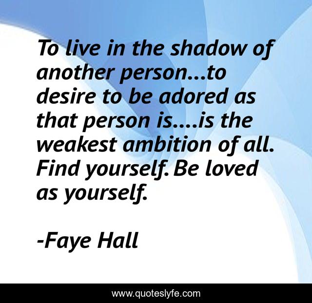 To live in the shadow of another person...to desire to be adored as that person is....is the weakest ambition of all. Find yourself. Be loved as yourself.