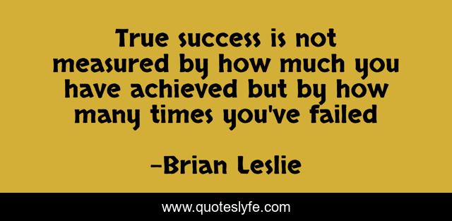 True success is not measured by how much you have achieved but by how many times you've failed