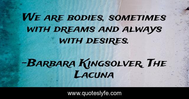 We are bodies, sometimes with dreams and always with desires.