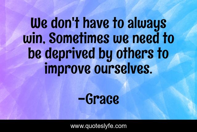 We don't have to always win, Sometimes we need to be deprived by others to improve ourselves.