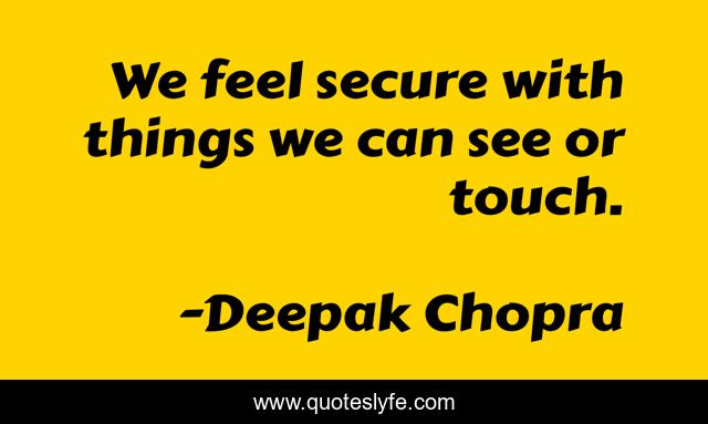 We feel secure with things we can see or touch.