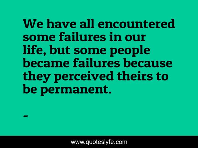 We have all encountered some failures in our life, but some people became failures because they perceived theirs to be permanent.