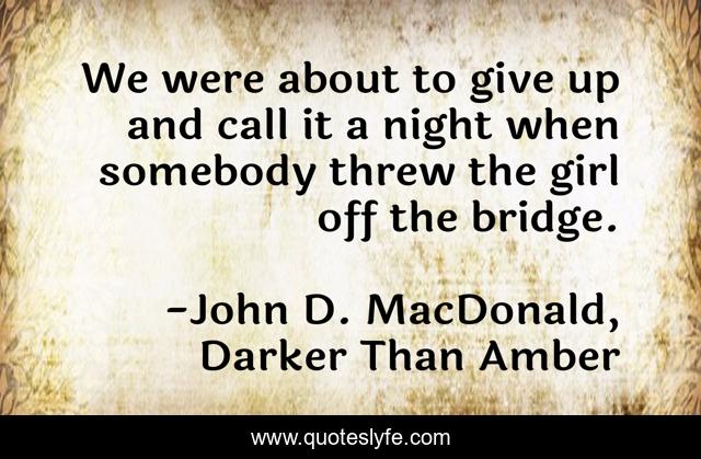 We were about to give up and call it a night when somebody threw the girl off the bridge.