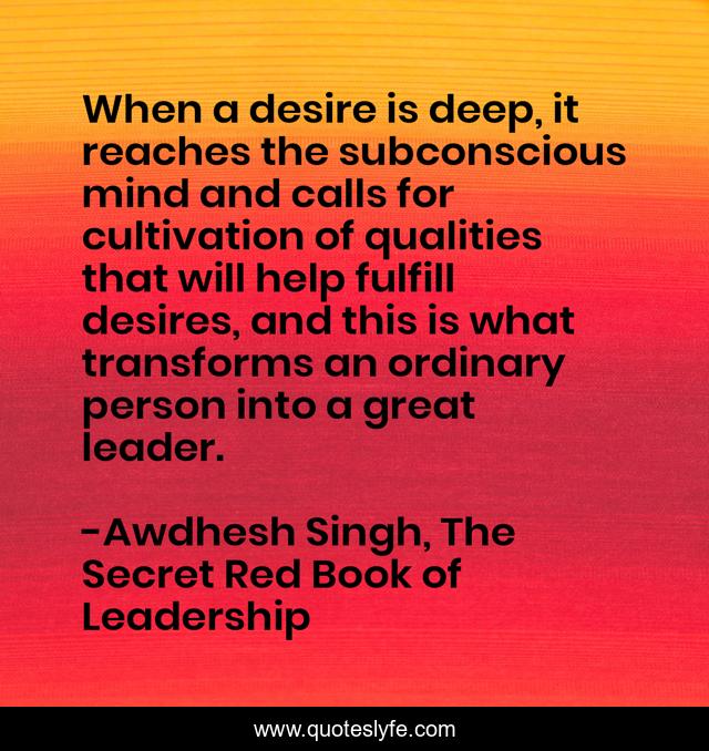 When a desire is deep, it reaches the subconscious mind and calls for cultivation of qualities that will help fulfill desires, and this is what transforms an ordinary person into a great leader.