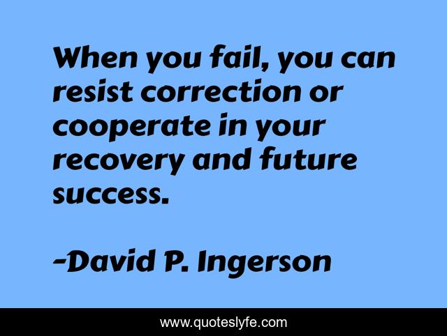 When you fail, you can resist correction or cooperate in your recovery and future success.