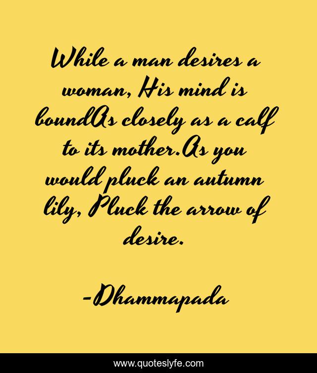 While a man desires a woman, His mind is boundAs closely as a calf to its mother.As you would pluck an autumn lily, Pluck the arrow of desire.