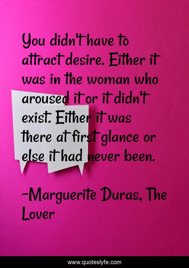 You didn't have to attract desire. Either it was in the woman who aroused it or it didn't exist. Either it was there at first glance or else it had never been.