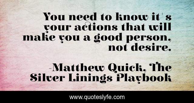 You need to know it's your actions that will make you a good person, not desire.
