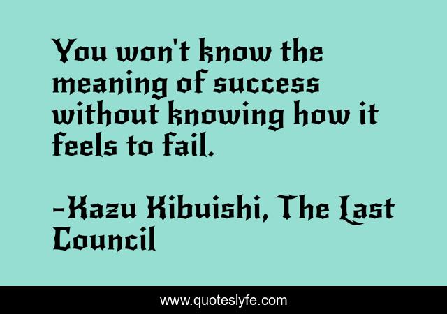 You won't know the meaning of success without knowing how it feels to fail.