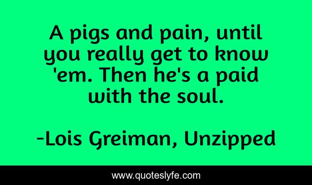 A pigs and pain, until you really get to know 'em. Then he's a paid with the soul.