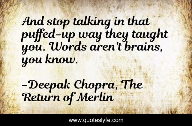 And stop talking in that puffed-up way they taught you. Words aren't brains, you know.