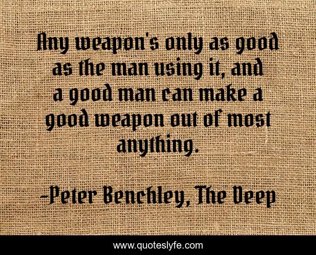 Any weapon's only as good as the man using it, and a good man can make a good weapon out of most anything.