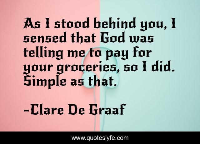 As I stood behind you, I sensed that God was telling me to pay for your groceries, so I did. Simple as that.