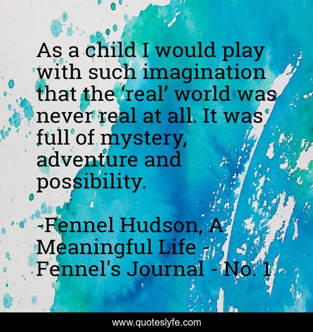 As a child I would play with such imagination that the ‘real’ world was never real at all. It was full of mystery, adventure and possibility.