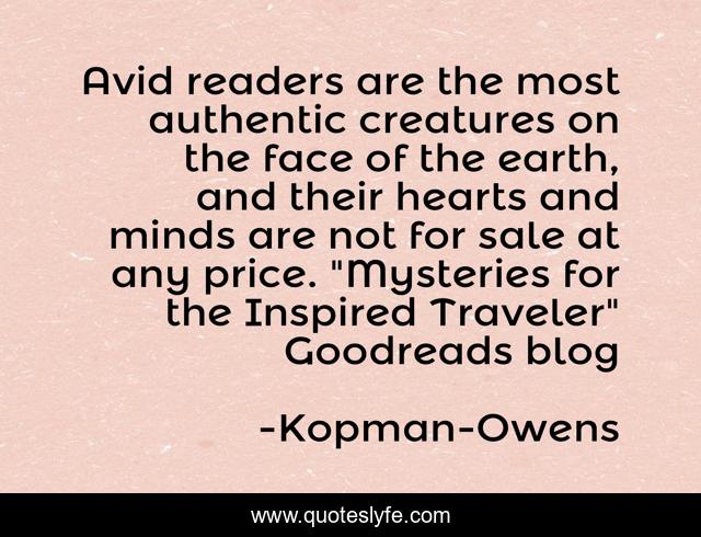 Avid readers are the most authentic creatures on the face of the earth, and their hearts and minds are not for sale at any price. 