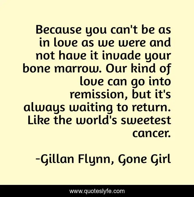 Because you can't be as in love as we were and not have it invade your bone marrow. Our kind of love can go into remission, but it's always waiting to return. Like the world's sweetest cancer.