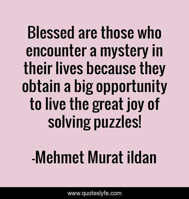 Blessed are those who encounter a mystery in their lives because they obtain a big opportunity to live the great joy of solving puzzles!