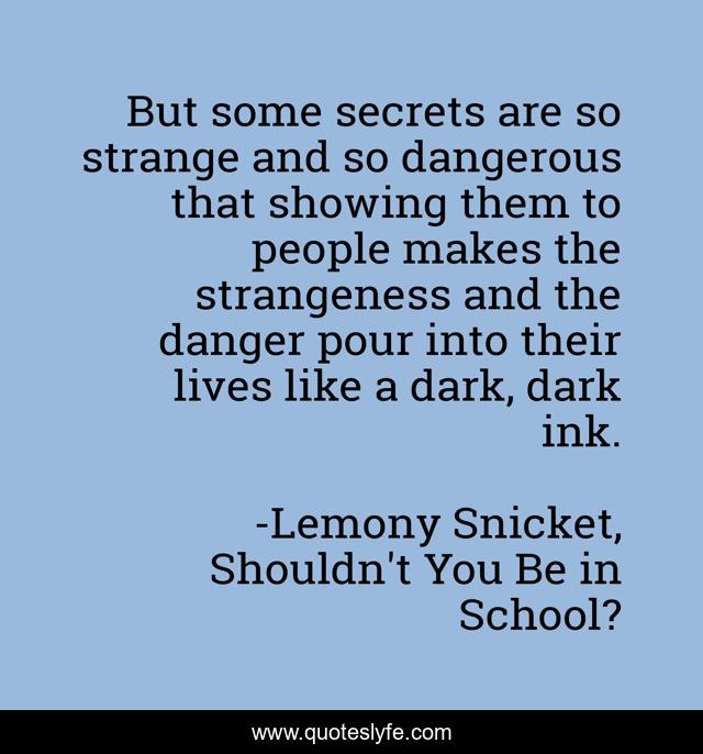 But some secrets are so strange and so dangerous that showing them to people makes the strangeness and the danger pour into their lives like a dark, dark ink.